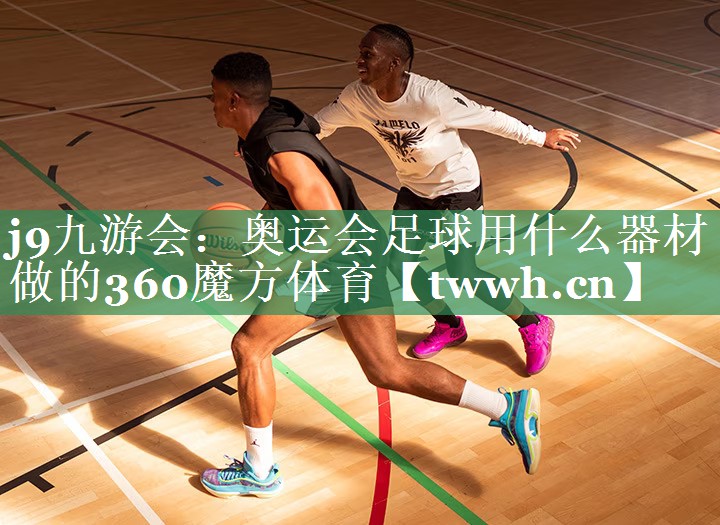j9九游会：奥运会足球用什么器材做的360魔方体育