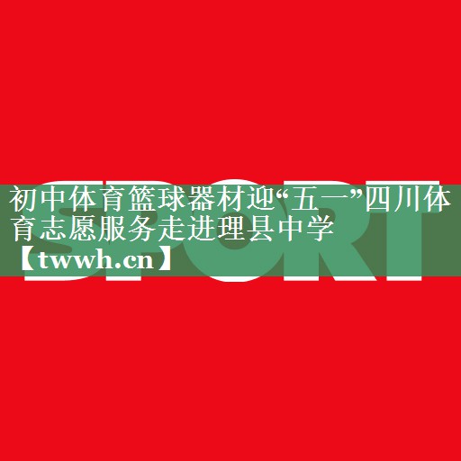 初中体育篮球器材迎“五一”四川体育志愿服务走进理县中学