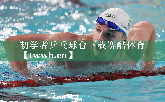 初学者乒乓球台下载赛酷体育