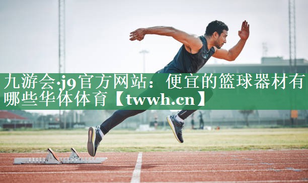 九游会·j9官方网站：便宜的篮球器材有哪些华体体育