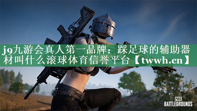 j9九游会真人第一品牌：踩足球的辅助器材叫什么滚球体育信誉平台