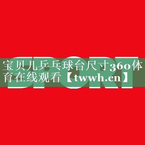 宝贝儿乒乓球台尺寸360体育在线观看
