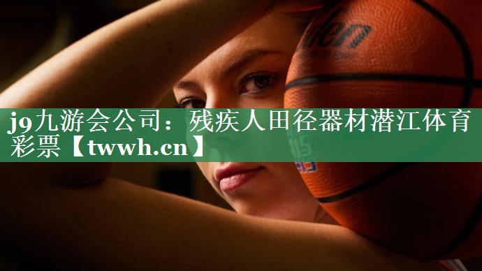 j9九游会公司：残疾人田径器材潜江体育彩票