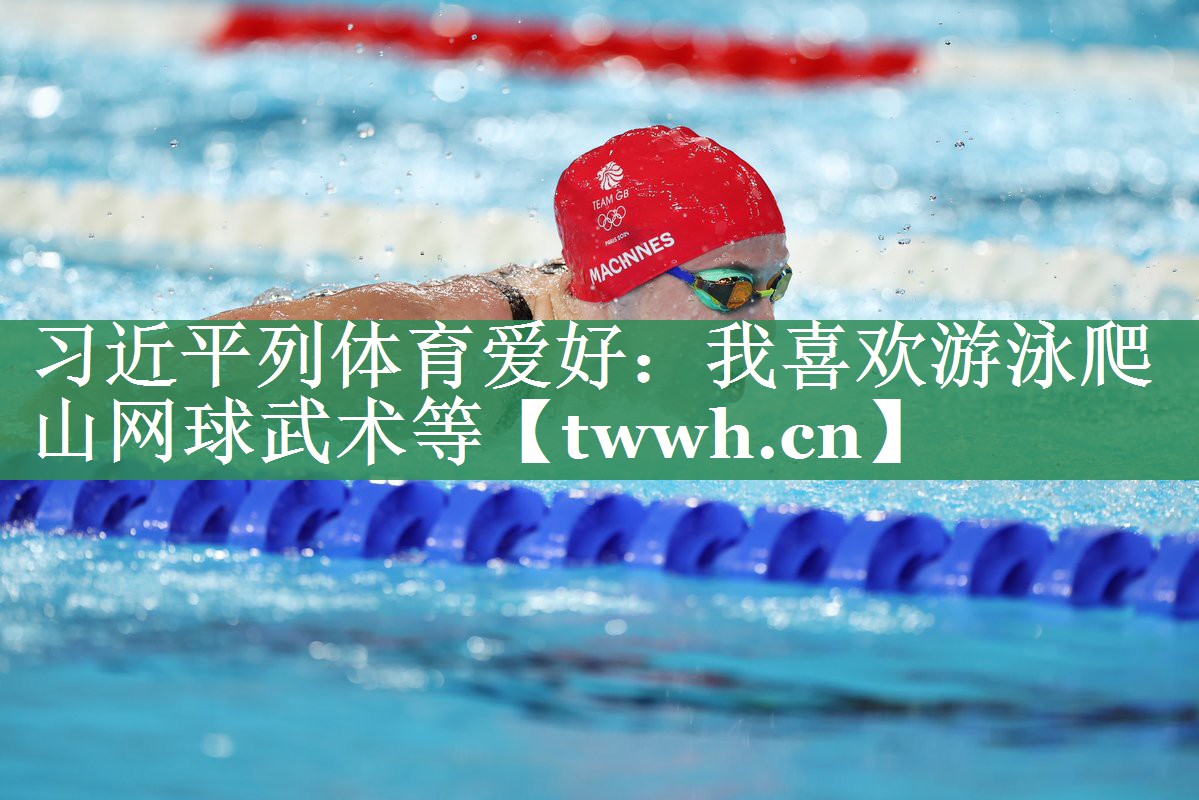 习近平列体育爱好：我喜欢游泳爬山网球武术等