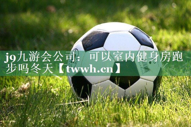 j9九游会公司：可以室内健身房跑步吗冬天