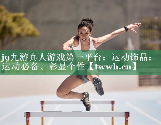 j9九游真人游戏第一平台：运动饰品：运动必备、彰显个性