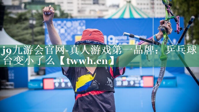 j9九游会官网-真人游戏第一品牌：乒乓球台变小了么