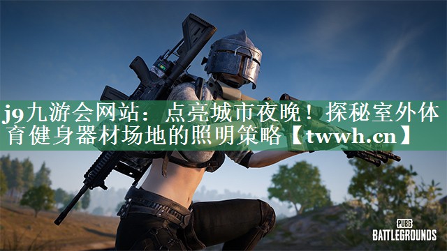 j9九游会网站：点亮城市夜晚！探秘室外体育健身器材场地的照明策略