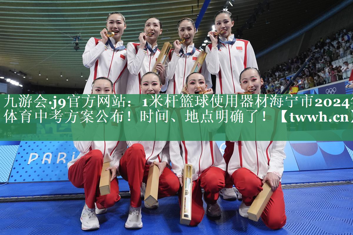 九游会·j9官方网站：1米杆篮球使用器材海宁市2024年体育中考方案公布！时间、地点明确了！