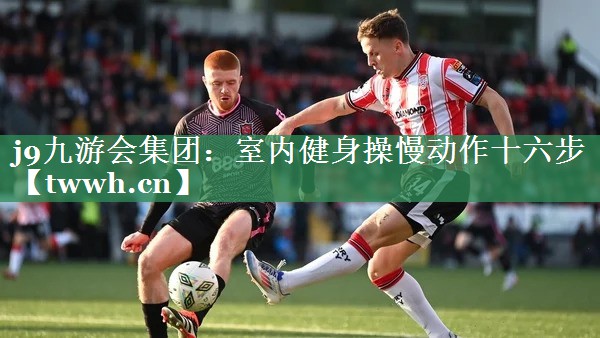 j9九游会集团：室内健身操慢动作十六步