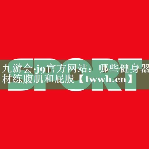 九游会·j9官方网站：哪些健身器材练腹肌和屁股