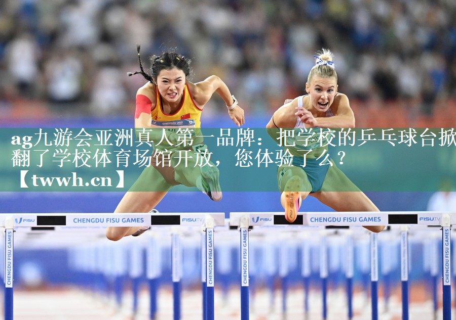 ag九游会亚洲真人第一品牌：把学校的乒乓球台掀翻了学校体育场馆开放，您体验了么？