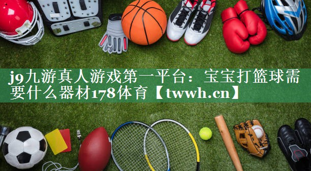 j9九游真人游戏第一平台：宝宝打篮球需要什么器材178体育