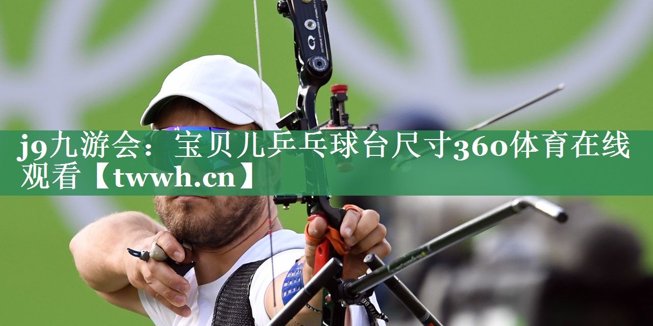j9九游会：宝贝儿乒乓球台尺寸360体育在线观看