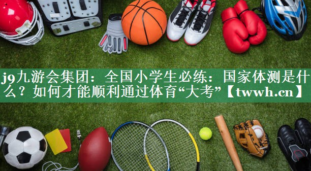 j9九游会集团：全国小学生必练：国家体测是什么？如何才能顺利通过体育“大考”