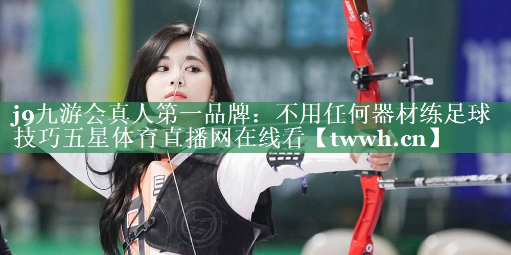 j9九游会真人第一品牌：不用任何器材练足球技巧五星体育直播网在线看