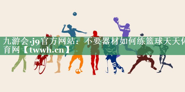 九游会·j9官方网站：不要器材如何练篮球天天体育网