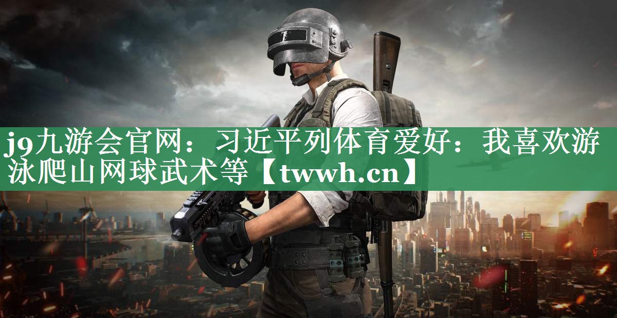 j9九游会官网：习近平列体育爱好：我喜欢游泳爬山网球武术等