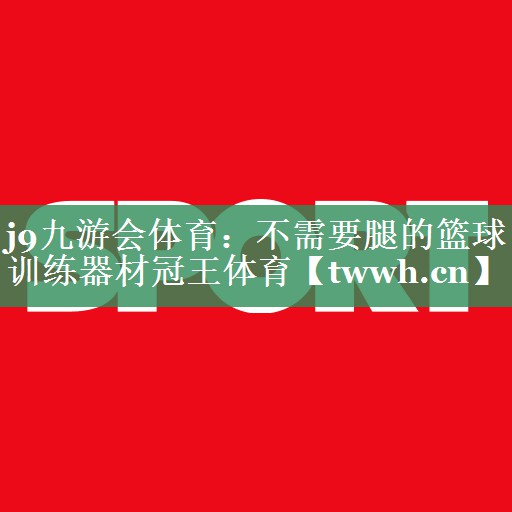 j9九游会体育：不需要腿的篮球训练器材冠王体育