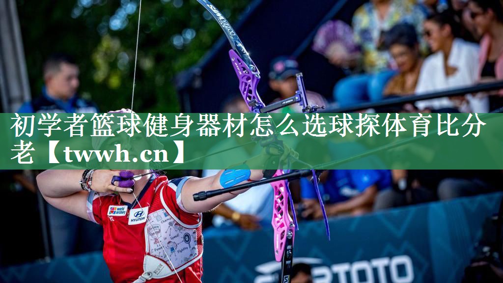 初学者篮球健身器材怎么选球探体育比分老