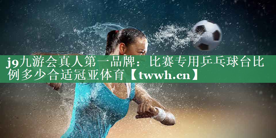 j9九游会真人第一品牌：比赛专用乒乓球台比例多少合适冠亚体育
