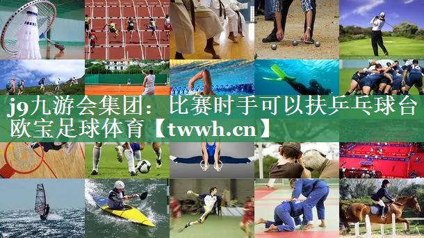 j9九游会集团：比赛时手可以扶乒乓球台欧宝足球体育