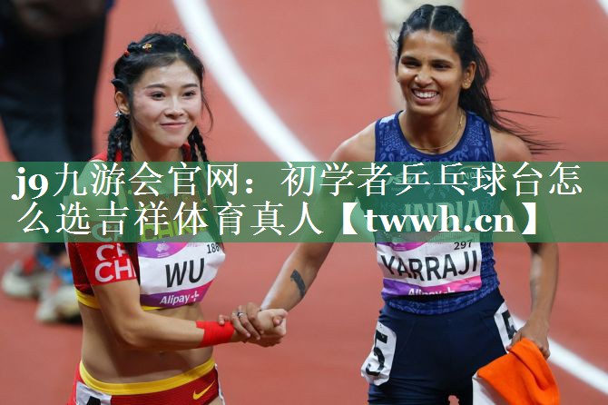 j9九游会官网：初学者乒乓球台怎么选吉祥体育真人