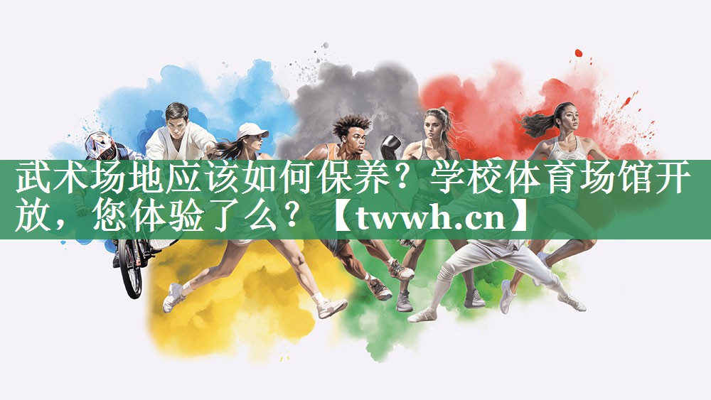 武术场地应该如何保养？学校体育场馆开放，您体验了么？