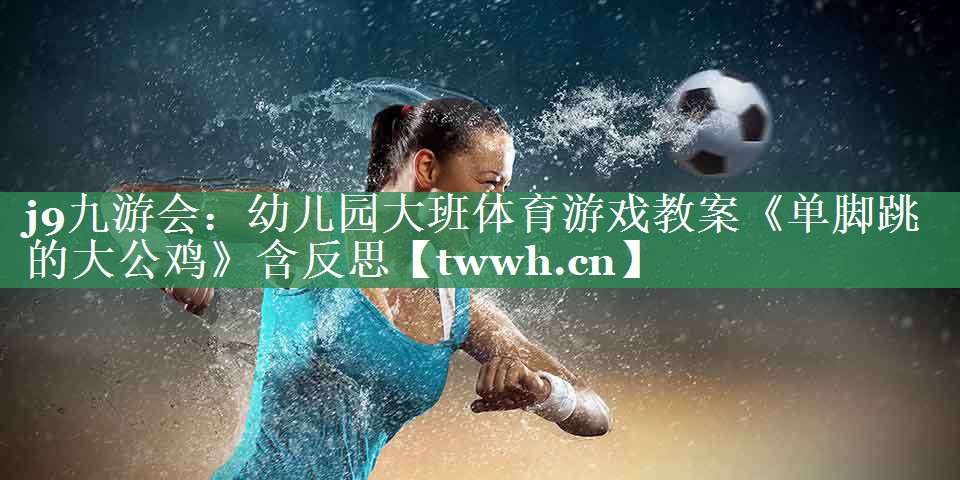 j9九游会：幼儿园大班体育游戏教案《单脚跳的大公鸡》含反思