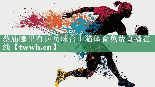 蔡庙哪里有乒乓球台山猫体育免费直播在线