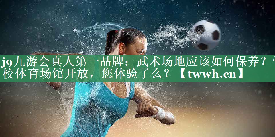 j9九游会真人第一品牌：武术场地应该如何保养？学校体育场馆开放，您体验了么？
