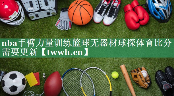nba手臂力量训练篮球无器材球探体育比分需要更新