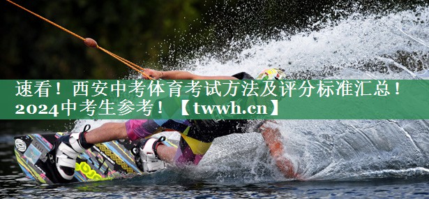 速看！西安中考体育考试方法及评分标准汇总！2024中考生参考！