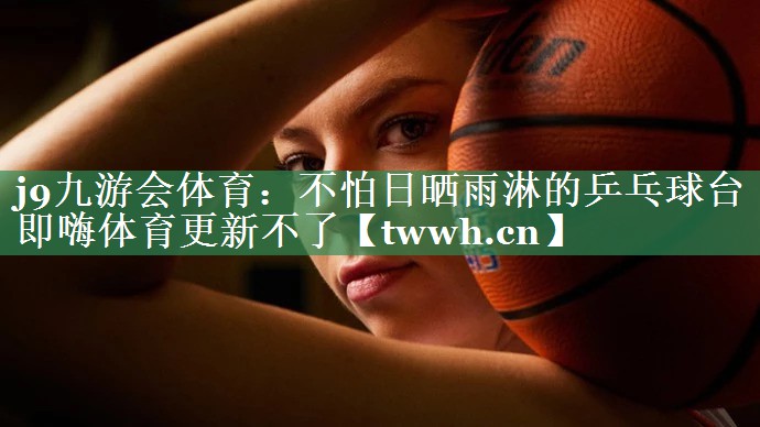 j9九游会体育：不怕日晒雨淋的乒乓球台即嗨体育更新不了
