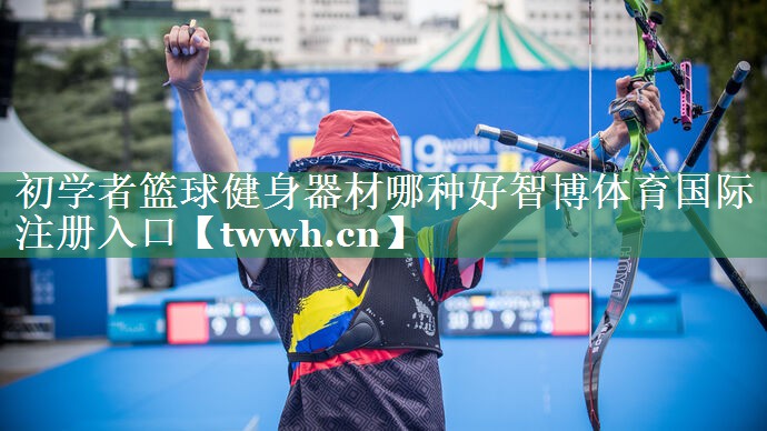 初学者篮球健身器材哪种好智博体育国际注册入口