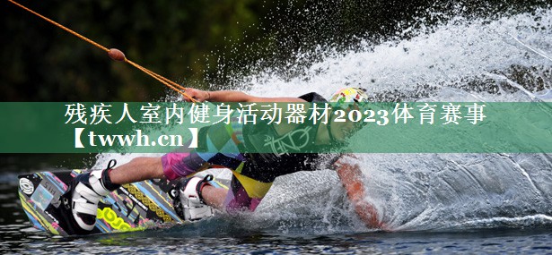 残疾人室内健身活动器材2023体育赛事