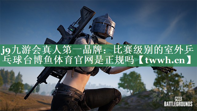 j9九游会真人第一品牌：比赛级别的室外乒乓球台博鱼体育官网是正规吗