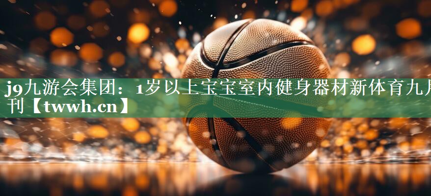 j9九游会集团：1岁以上宝宝室内健身器材新体育九月刊