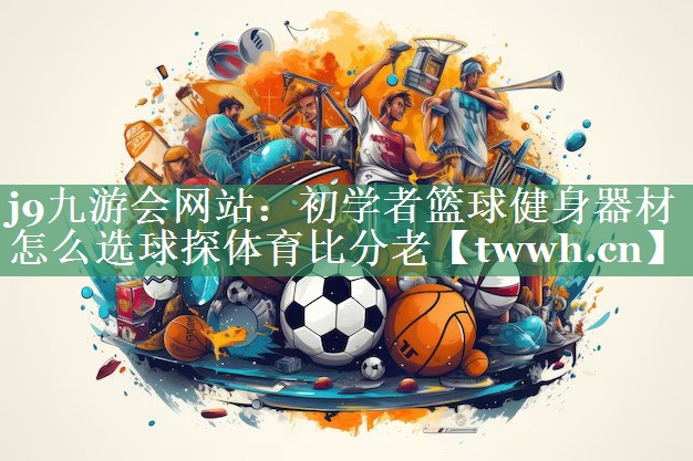 j9九游会网站：初学者篮球健身器材怎么选球探体育比分老