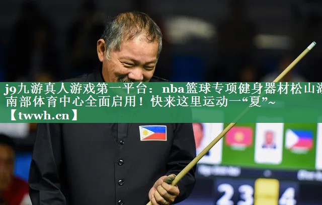 j9九游真人游戏第一平台：nba篮球专项健身器材松山湖南部体育中心全面启用！快来这里运动一“夏”~