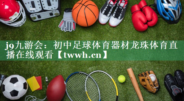 j9九游会：初中足球体育器材龙珠体育直播在线观看