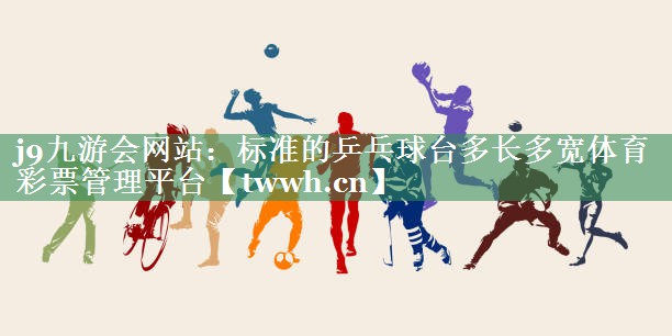 j9九游会网站：标准的乒乓球台多长多宽体育彩票管理平台