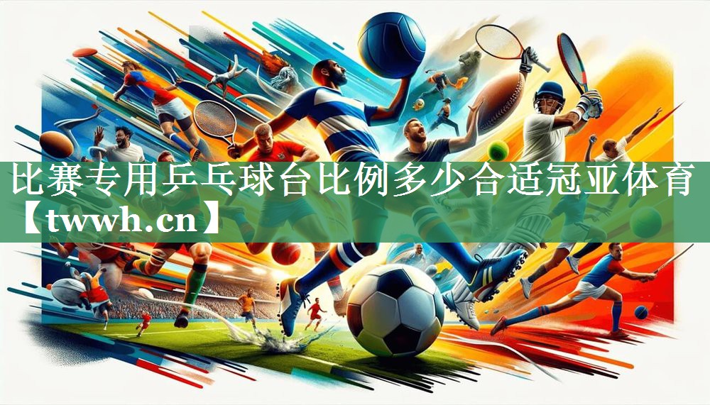 比赛专用乒乓球台比例多少合适冠亚体育