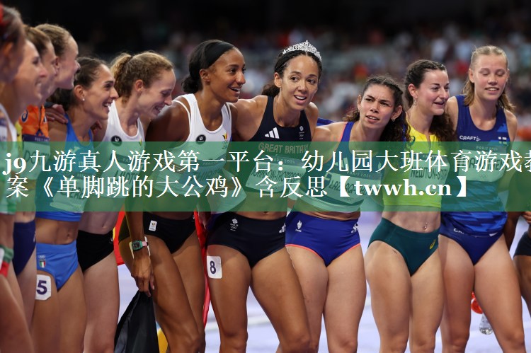 j9九游真人游戏第一平台：幼儿园大班体育游戏教案《单脚跳的大公鸡》含反思