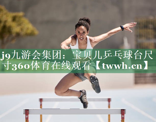 j9九游会集团：宝贝儿乒乓球台尺寸360体育在线观看