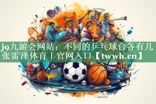 j9九游会网站：不同的乒乓球台各有几张雷泽体育｜官网入口