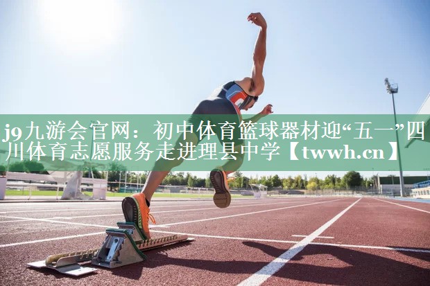 j9九游会官网：初中体育篮球器材迎“五一”四川体育志愿服务走进理县中学