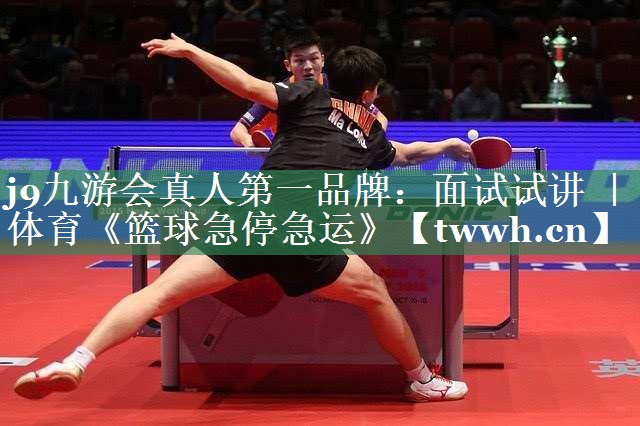 j9九游会真人第一品牌：面试试讲 ｜ 体育《篮球急停急运》