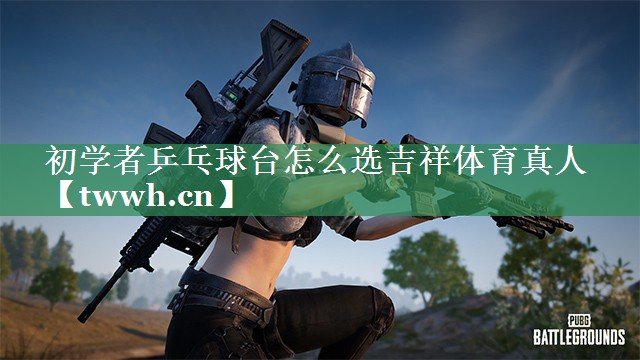 初学者乒乓球台怎么选吉祥体育真人