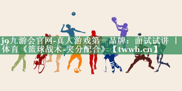 j9九游会官网-真人游戏第一品牌：面试试讲 ｜ 体育《篮球战术-突分配合》